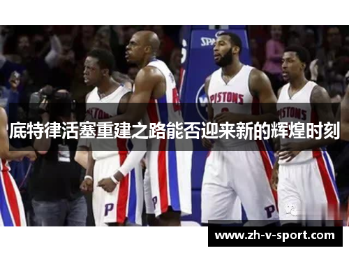 底特律活塞重建之路能否迎来新的辉煌时刻